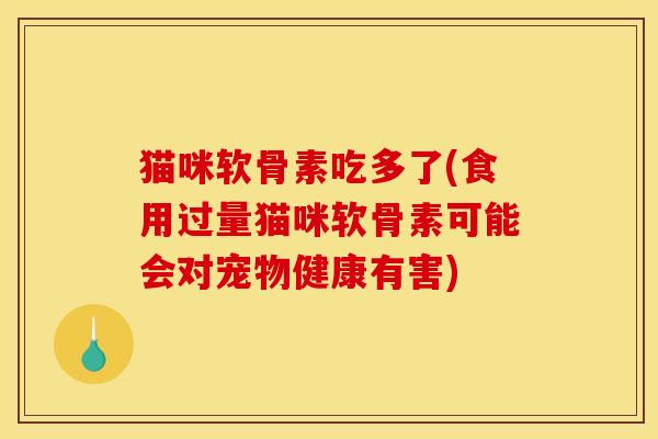 猫咪软骨素吃多了(食用过量猫咪软骨素可能会对宠物健康有害)