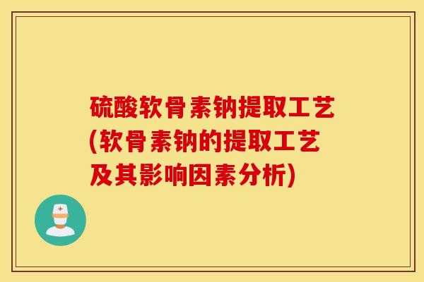 硫酸软骨素钠提取工艺(软骨素钠的提取工艺及其影响因素分析)