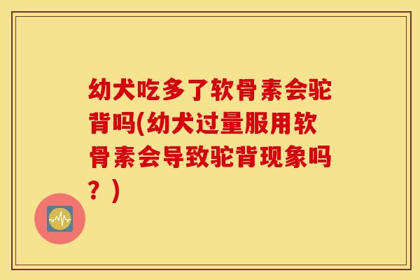 幼犬吃多了软骨素会驼背吗(幼犬过量服用软骨素会导致驼背现象吗？)