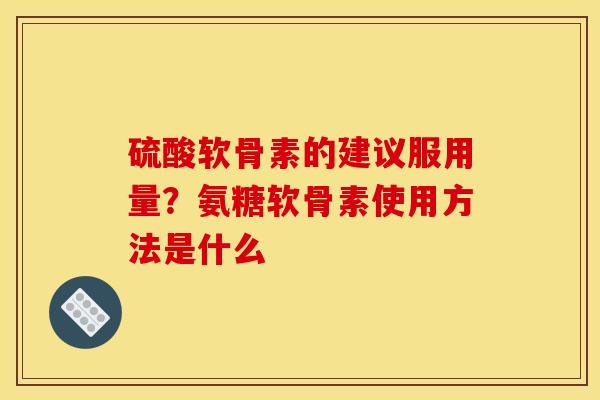 硫酸软骨素的建议服用量？氨糖软骨素使用方法是什么