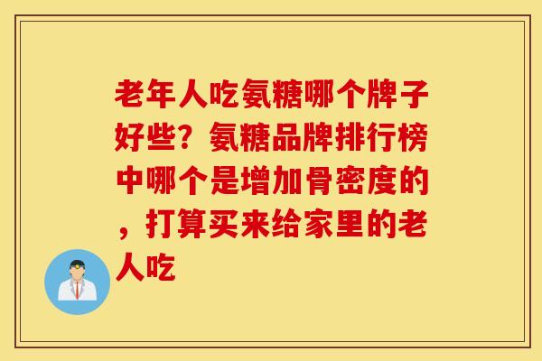 老年人吃氨糖哪个牌子好些？氨糖品牌排行榜中哪个是增加骨密度的，打算买来给家里的老人吃