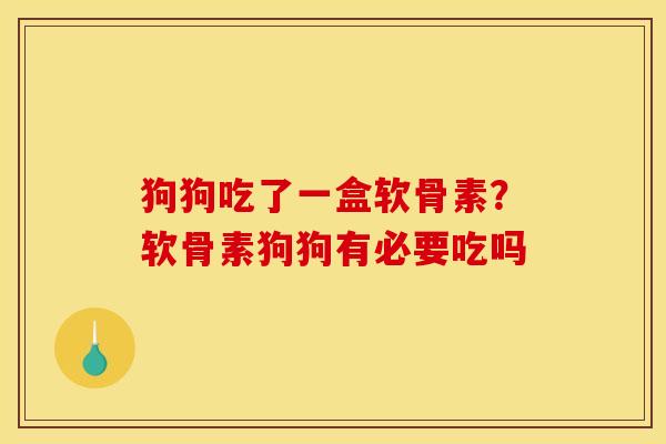 狗狗吃了一盒软骨素？软骨素狗狗有必要吃吗