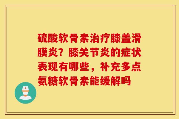 硫酸软骨素治疗膝盖滑膜炎？膝关节炎的症状表现有哪些，补充多点氨糖软骨素能缓解吗