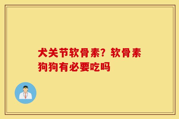 犬关节软骨素？软骨素狗狗有必要吃吗