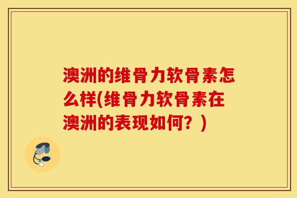 澳洲的维骨力软骨素怎么样(维骨力软骨素在澳洲的表现如何？)