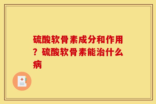 硫酸软骨素成分和作用？硫酸软骨素能治什么病