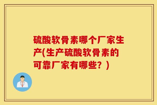 硫酸软骨素哪个厂家生产(生产硫酸软骨素的可靠厂家有哪些？)
