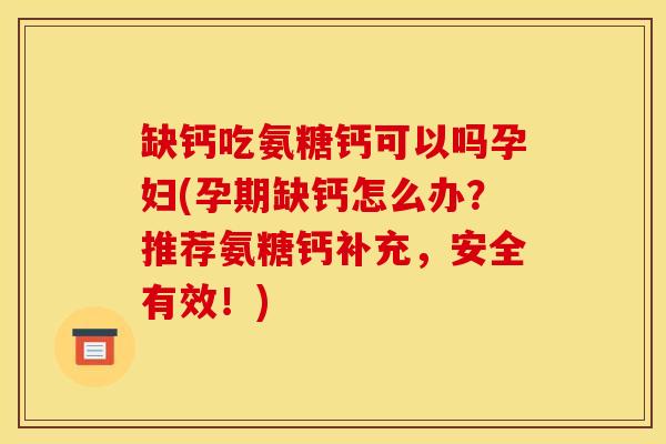 缺钙吃氨糖钙可以吗孕妇(孕期缺钙怎么办？推荐氨糖钙补充，安全有效！)