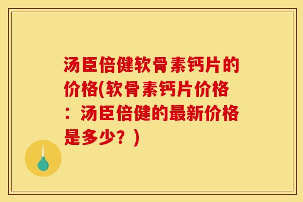 汤臣倍健软骨素钙片的价格(软骨素钙片价格：汤臣倍健的最新价格是多少？)