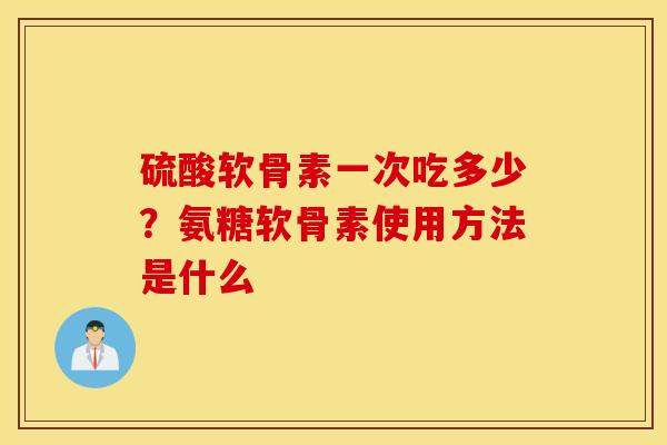 硫酸软骨素一次吃多少？氨糖软骨素使用方法是什么