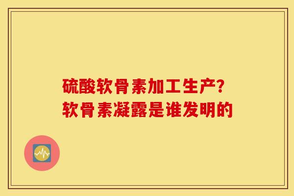 硫酸软骨素加工生产？软骨素凝露是谁发明的