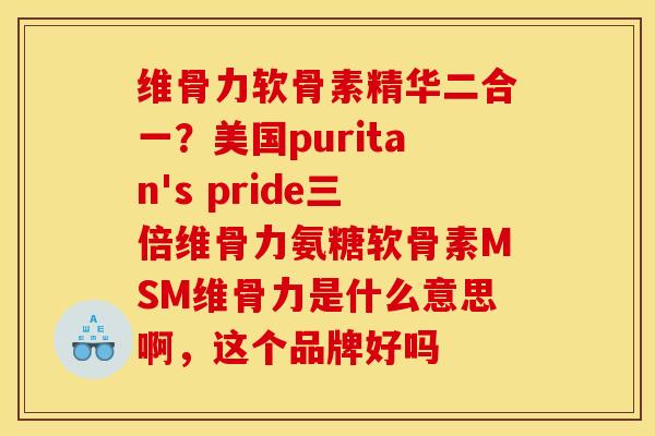 维骨力软骨素精华二合一？美国puritan's pride三倍维骨力氨糖软骨素MSM维骨力是什么意思啊，这个品牌好吗