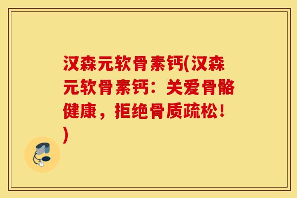 汉森元软骨素钙(汉森元软骨素钙：关爱骨骼健康，拒绝骨质疏松！)