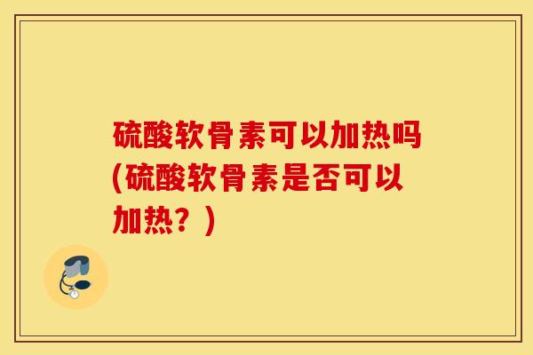 硫酸软骨素可以加热吗(硫酸软骨素是否可以加热？)