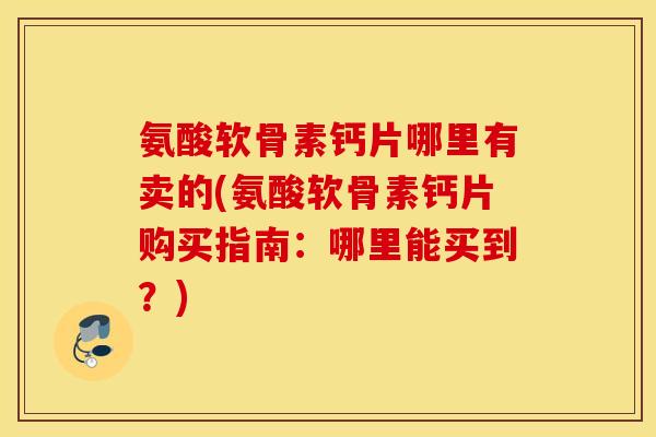 氨酸软骨素钙片哪里有卖的(氨酸软骨素钙片购买指南：哪里能买到？)