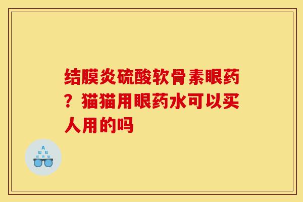 结膜炎硫酸软骨素眼药？猫猫用眼药水可以买人用的吗