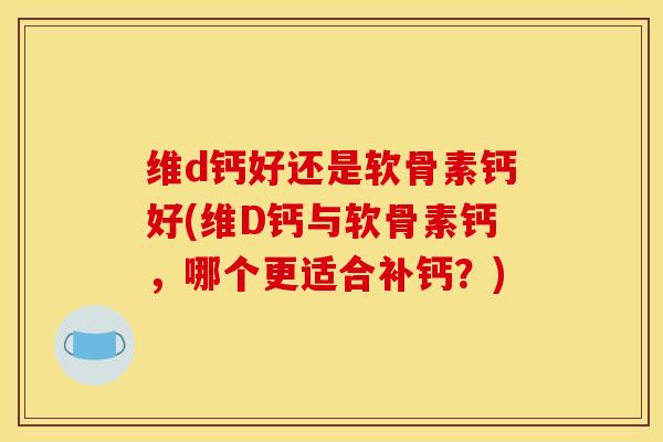 维d钙好还是软骨素钙好(维D钙与软骨素钙，哪个更适合补钙？)