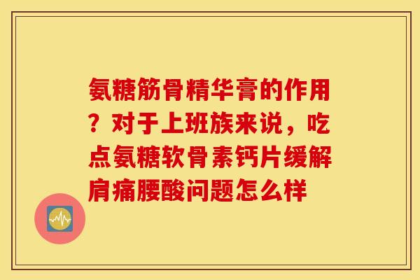 氨糖筋骨精华膏的作用？对于上班族来说，吃点氨糖软骨素钙片缓解肩痛腰酸问题怎么样