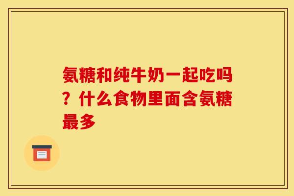 氨糖和纯牛奶一起吃吗？什么食物里面含氨糖最多