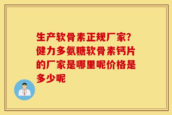生产软骨素正规厂家？健力多氨糖软骨素钙片的厂家是哪里呢价格是多少呢