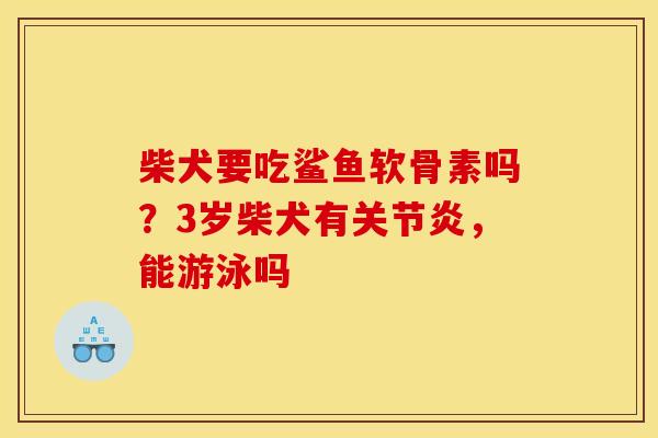 柴犬要吃鲨鱼软骨素吗？3岁柴犬有关节炎，能游泳吗