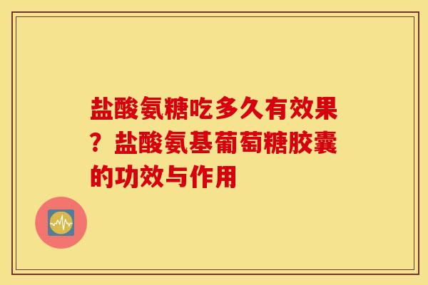盐酸氨糖吃多久有效果？盐酸氨基葡萄糖胶囊的功效与作用