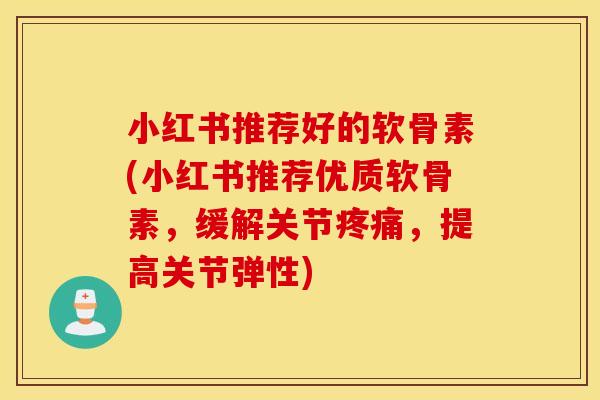 小红书推荐好的软骨素(小红书推荐优质软骨素，缓解关节疼痛，提高关节弹性)