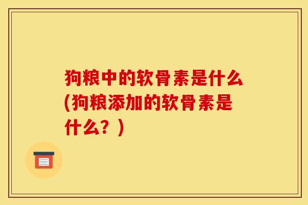 狗粮中的软骨素是什么(狗粮添加的软骨素是什么？)