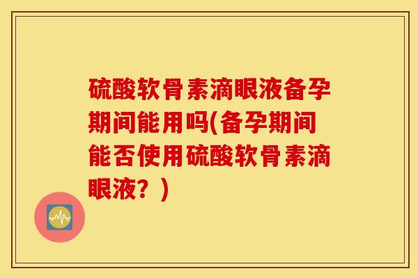 硫酸软骨素滴眼液备孕期间能用吗(备孕期间能否使用硫酸软骨素滴眼液?) 硫酸软骨素滴眼液备孕期间能用吗(备孕期间能否使用硫酸软骨素滴眼液?)