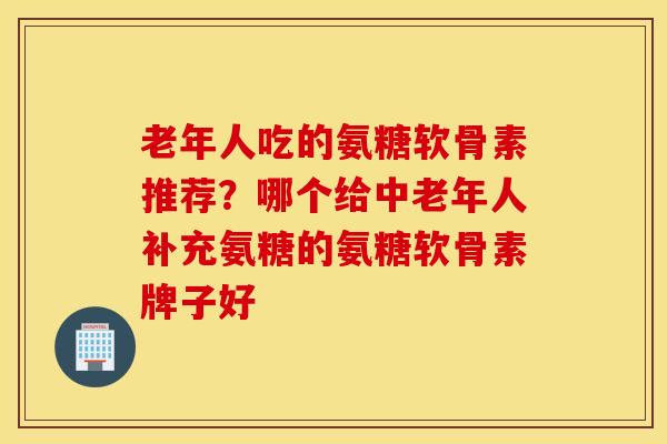 老年人吃的氨糖软骨素推荐？哪个给中老年人补充氨糖的氨糖软骨素牌子好