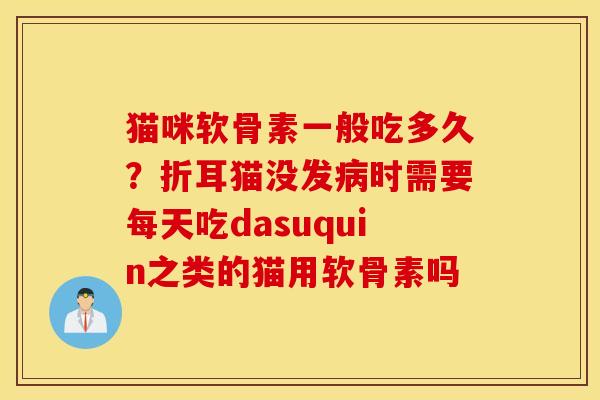 猫咪软骨素一般吃多久？折耳猫没发病时需要每天吃dasuquin之类的猫用软骨素吗