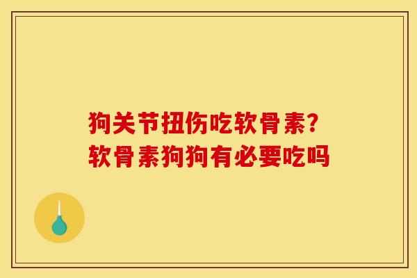狗关节扭伤吃软骨素？软骨素狗狗有必要吃吗