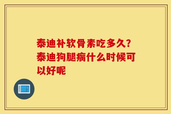泰迪补软骨素吃多久？泰迪狗腿瘸什么时候可以好呢