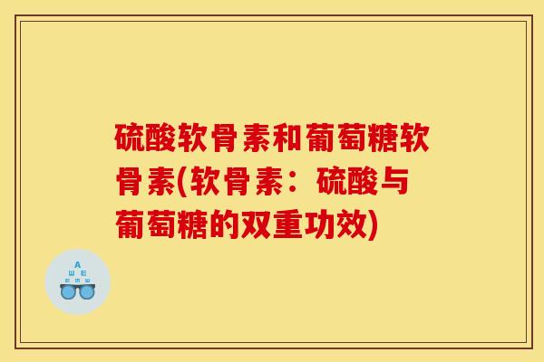 硫酸软骨素和葡萄糖软骨素(软骨素：硫酸与葡萄糖的双重功效)