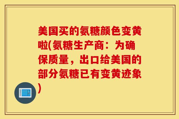 美国买的氨糖颜色变黄啦(氨糖生产商：为确保质量，出口给美国的部分氨糖已有变黄迹象)