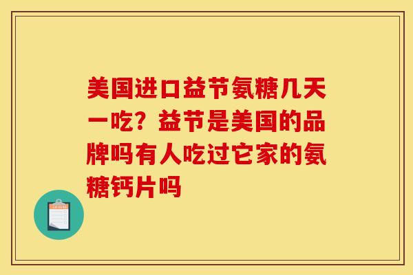 美国进口益节氨糖几天一吃？益节是美国的品牌吗有人吃过它家的氨糖钙片吗