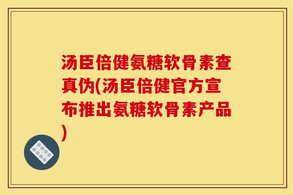 汤臣倍健氨糖软骨素查真伪(汤臣倍健官方宣布推出氨糖软骨素产品)