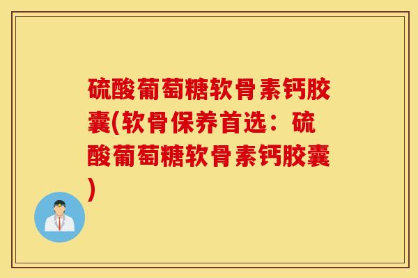 硫酸葡萄糖软骨素钙胶囊(软骨保养首选：硫酸葡萄糖软骨素钙胶囊)