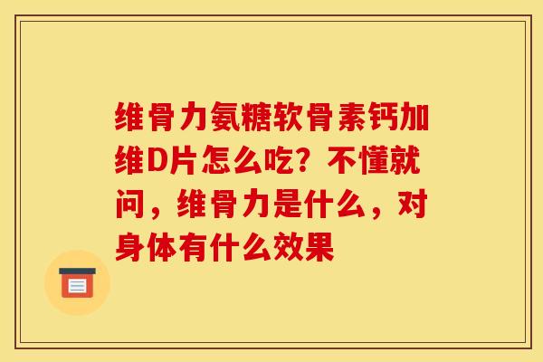 维骨力氨糖软骨素钙加维D片怎么吃？不懂就问，维骨力是什么，对身体有什么效果