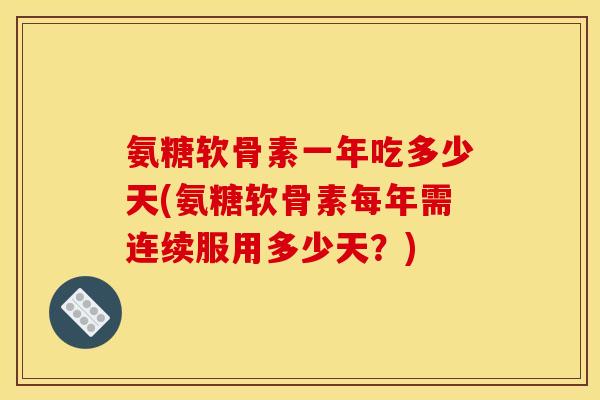 氨糖软骨素一年吃多少天(氨糖软骨素每年需连续服用多少天？)