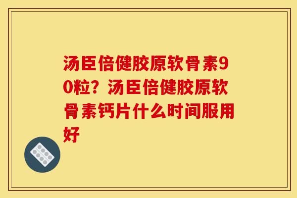 汤臣倍健胶原软骨素90粒？汤臣倍健胶原软骨素钙片什么时间服用好