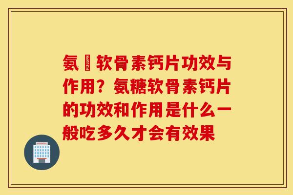 氨榶软骨素钙片功效与作用？氨糖软骨素钙片的功效和作用是什么一般吃多久才会有效果