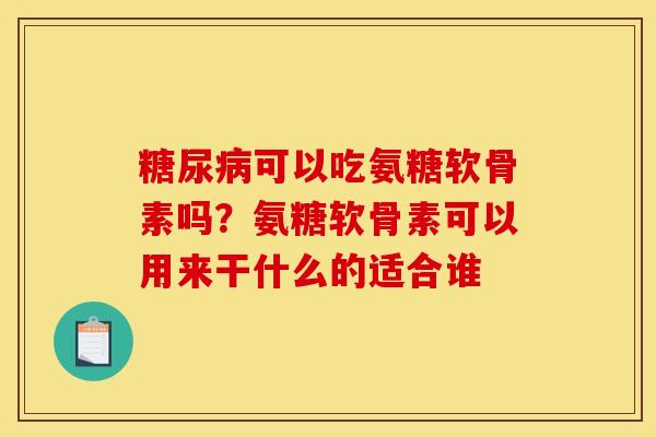 糖尿病可以吃氨糖软骨素吗？氨糖软骨素可以用来干什么的适合谁