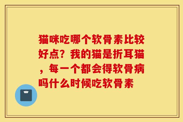 猫咪吃哪个软骨素比较好点？我的猫是折耳猫，每一个都会得软骨病吗什么时候吃软骨素