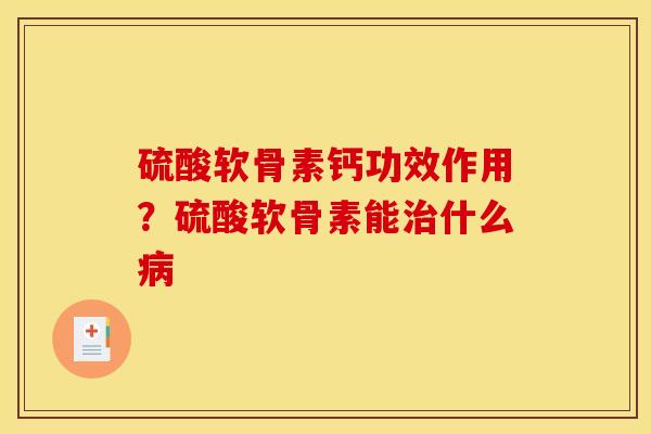 硫酸软骨素钙功效作用?硫酸软骨素能治什么病 硫酸软骨素钙功效作用?硫酸软骨素能治什么病