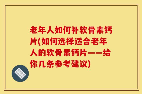 老年人如何补软骨素钙片(如何选择适合老年人的软骨素钙片——给你几条参考建议)