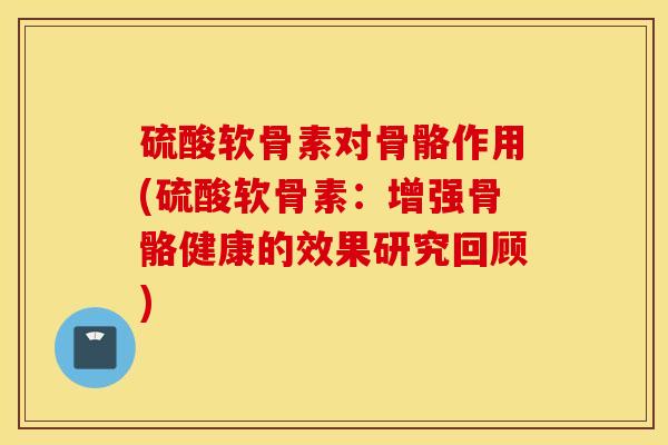硫酸软骨素对骨骼作用(硫酸软骨素：增强骨骼健康的效果研究回顾)