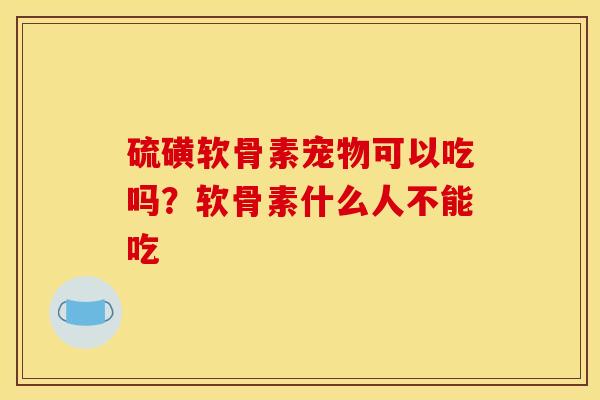 硫磺软骨素宠物可以吃吗？软骨素什么人不能吃
