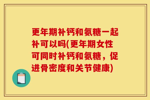 更年期补钙和氨糖一起补可以吗(更年期女性可同时补钙和氨糖，促进骨密度和关节健康)