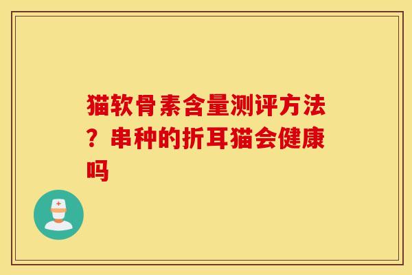 猫软骨素含量测评方法？串种的折耳猫会健康吗